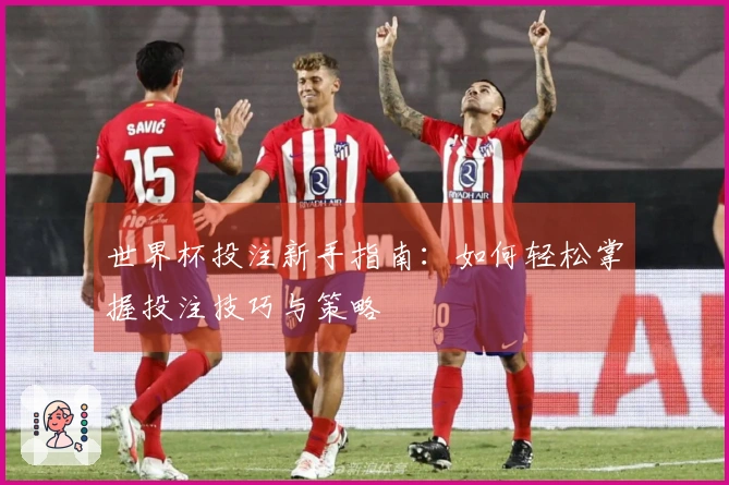 世界杯投注新手指南：如何轻松掌握投注技巧与策略