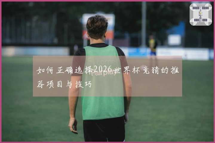 如何正确选择2026世界杯竞猜的推荐项目与技巧