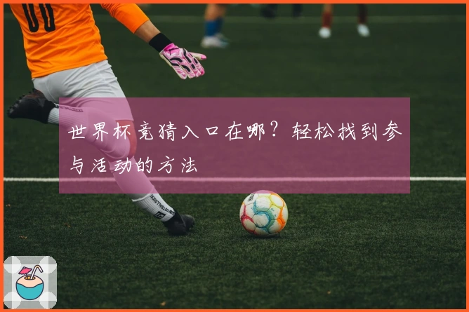 世界杯竞猜入口在哪？轻松找到参与活动的方法