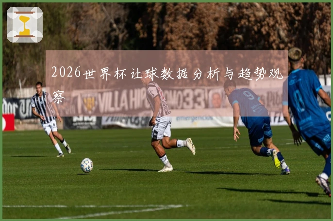2026世界杯让球数据分析与趋势观察