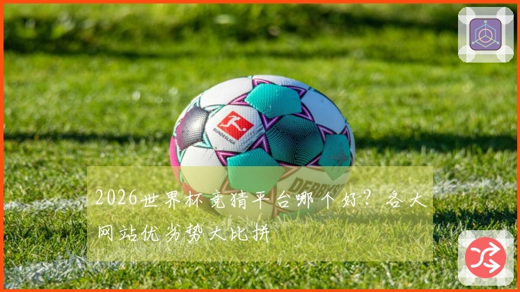 2026世界杯竞猜平台哪个好？各大网站优劣势大比拼