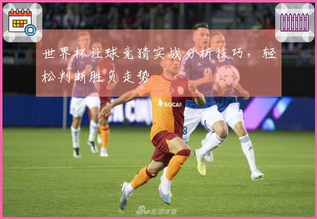 世界杯让球竞猜实战分析技巧，轻松判断胜负走势