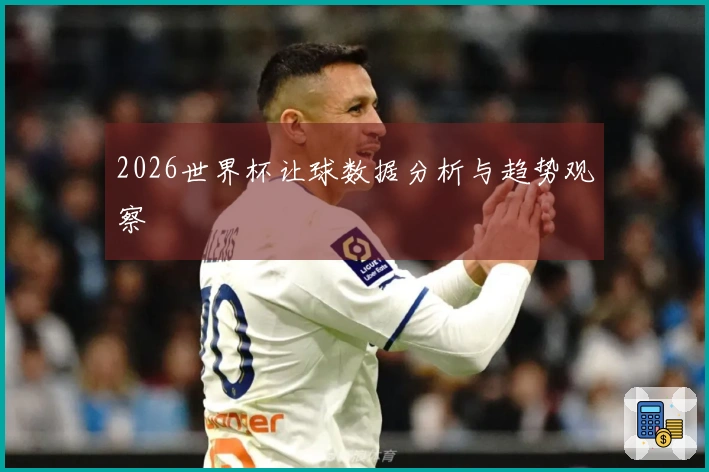 2026世界杯让球数据分析与趋势观察