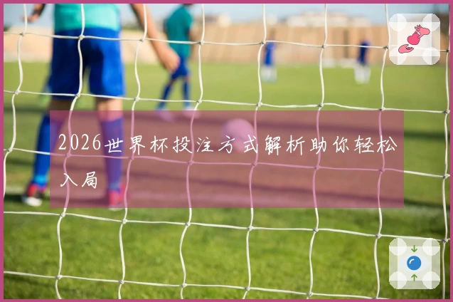 2026世界杯投注方式解析助你轻松入局